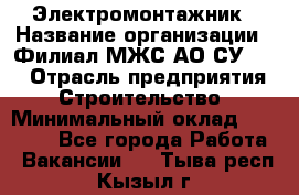 Электромонтажник › Название организации ­ Филиал МЖС АО СУ-155 › Отрасль предприятия ­ Строительство › Минимальный оклад ­ 35 000 - Все города Работа » Вакансии   . Тыва респ.,Кызыл г.